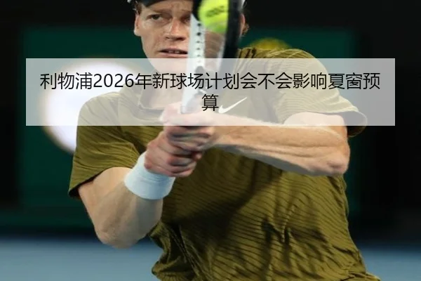 利物浦2026年新球场计划会不会影响夏窗预算